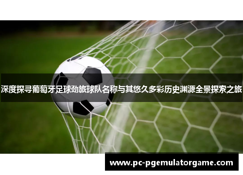 深度探寻葡萄牙足球劲旅球队名称与其悠久多彩历史渊源全景探索之旅