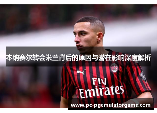本纳赛尔转会米兰背后的原因与潜在影响深度解析 本纳赛尔转会米兰背后的原因与潜在影响深度解析