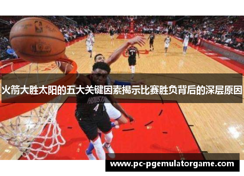 火箭大胜太阳的五大关键因素揭示比赛胜负背后的深层原因