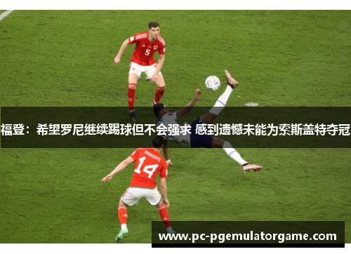 福登：希望罗尼继续踢球但不会强求 感到遗憾未能为索斯盖特夺冠