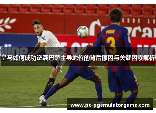 皇马如何成功逆袭巴萨主导地位的背后原因与关键因素解析
