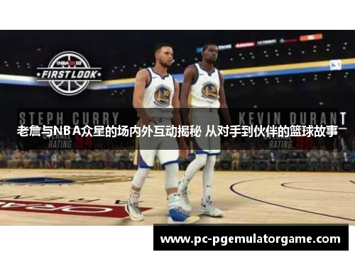 老詹与NBA众星的场内外互动揭秘 从对手到伙伴的篮球故事